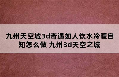 九州天空城3d奇遇如人饮水冷暖自知怎么做 九州3d天空之城